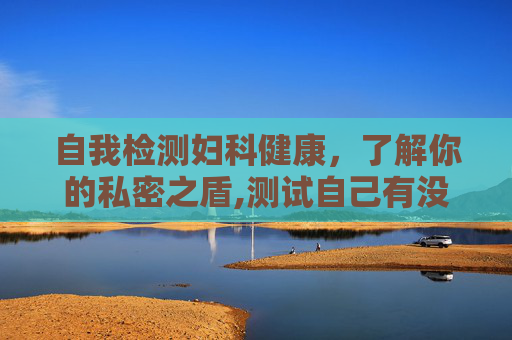 自我检测妇科健康，了解你的私密之盾,测试自己有没有妇科病怎么查