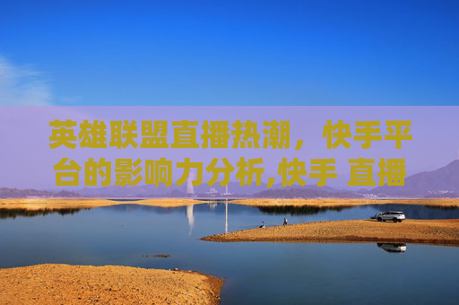 英雄联盟直播热潮，快手平台的影响力分析,快手 直播