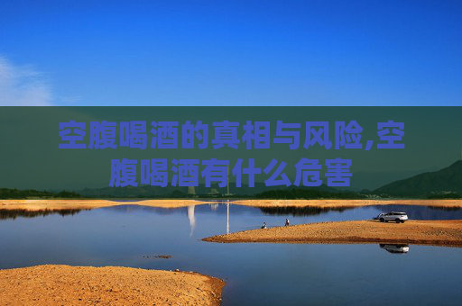空腹喝酒的真相与风险,空腹喝酒有什么危害