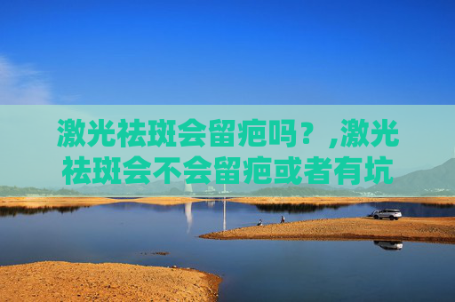 激光祛斑会留疤吗？,激光祛斑会不会留疤或者有坑