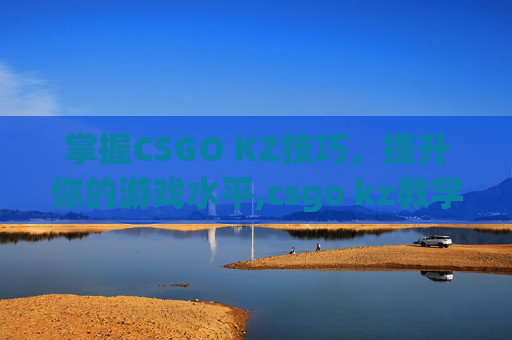 掌握CSGO KZ技巧，提升你的游戏水平,csgo kz教学