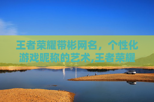 王者荣耀带彬网名，个性化游戏昵称的艺术,王者荣耀带彬网名的名字