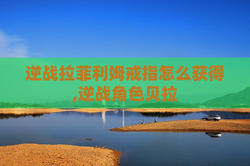 逆战拉菲利姆戒指怎么获得,逆战角色贝拉