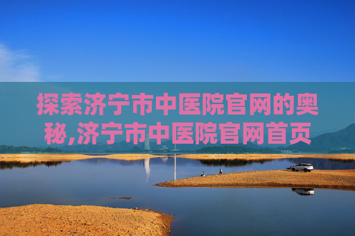 探索济宁市中医院官网的奥秘,济宁市中医院官网首页
