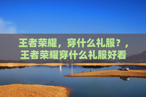 王者荣耀，穿什么礼服？,王者荣耀穿什么礼服好看