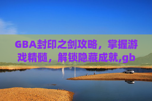 GBA封印之剑攻略，掌握游戏精髓，解锁隐藏成就,gba封印之剑全流程攻略
