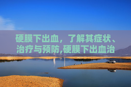 硬膜下出血，了解其症状、治疗与预防,硬膜下出血治疗原则