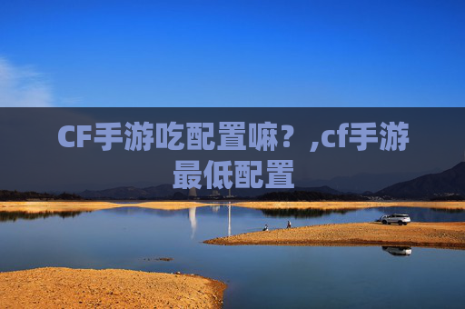 CF手游吃配置嘛？,cf手游最低配置