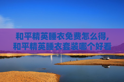 和平精英睡衣免费怎么得,和平精英睡衣套装哪个好看