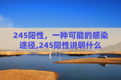 245阳性，一种可能的感染途径,245阳性说明什么