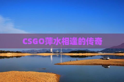 CSGO萍水相逢的传奇