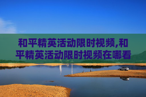 和平精英活动限时视频,和平精英活动限时视频在哪看