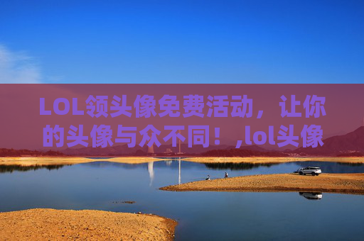 LOL领头像免费活动，让你的头像与众不同！,lol头像领取中心官网LOL活动