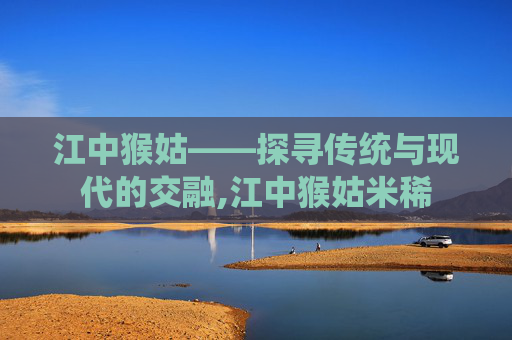 江中猴姑——探寻传统与现代的交融,江中猴姑米稀
