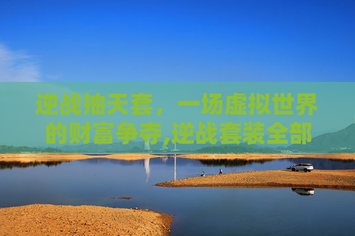 逆战抽天套，一场虚拟世界的财富争夺,逆战套装全部时间表