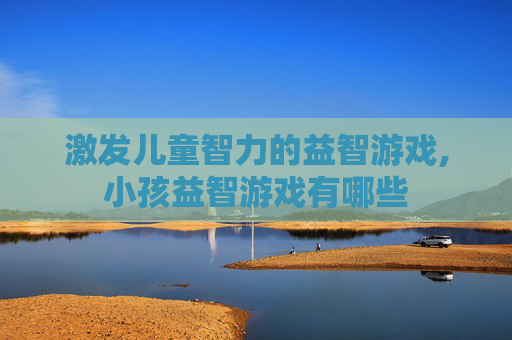 激发儿童智力的益智游戏,小孩益智游戏有哪些