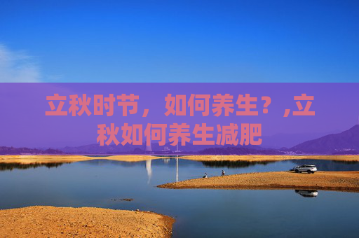 立秋时节，如何养生？,立秋如何养生减肥