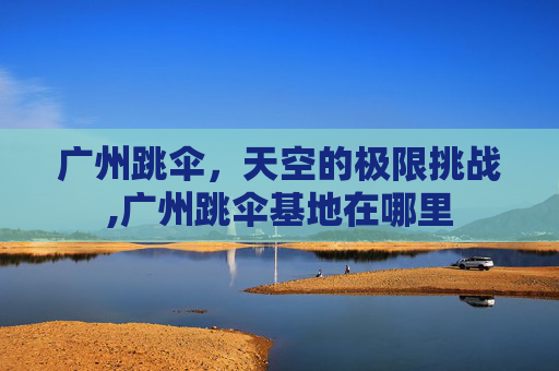 广州跳伞，天空的极限挑战,广州跳伞基地在哪里
