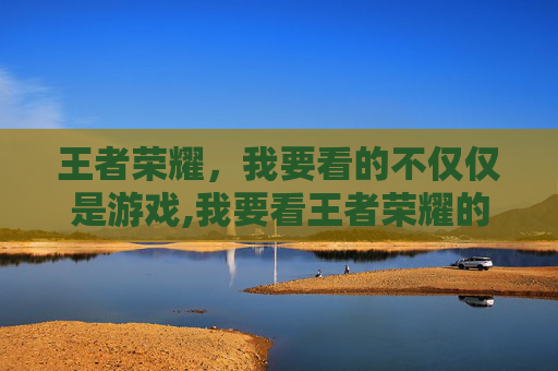 王者荣耀，我要看的不仅仅是游戏,我要看王者荣耀的视频