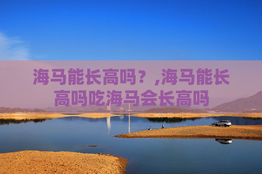 海马能长高吗？,海马能长高吗吃海马会长高吗