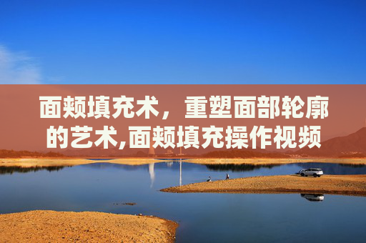 面颊填充术，重塑面部轮廓的艺术,面颊填充操作视频