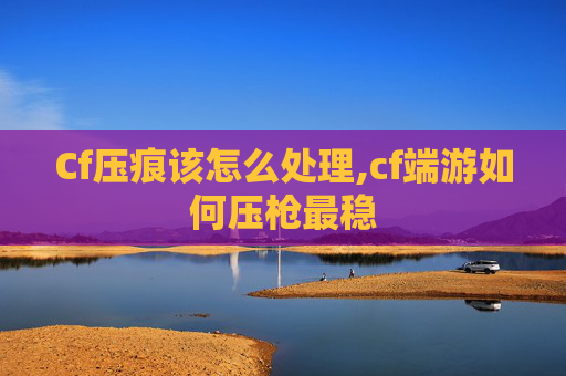 Cf压痕该怎么处理,cf端游如何压枪最稳