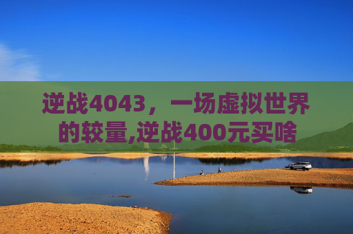逆战4043，一场虚拟世界的较量,逆战400元买啥