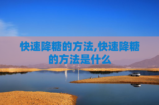 快速降糖的方法,快速降糖的方法是什么