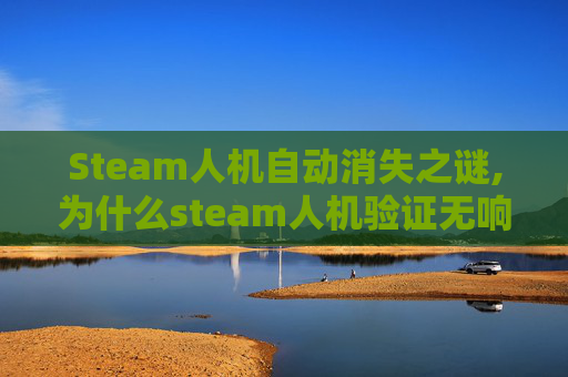 Steam人机自动消失之谜,为什么steam人机验证无响应