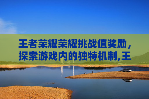 王者荣耀荣耀挑战值奖励，探索游戏内的独特机制,王者荣耀荣誉挑战奖励是什么