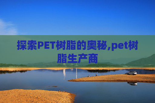 探索PET树脂的奥秘,pet树脂生产商
