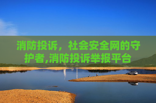 消防投诉，社会安全网的守护者,消防投诉举报平台