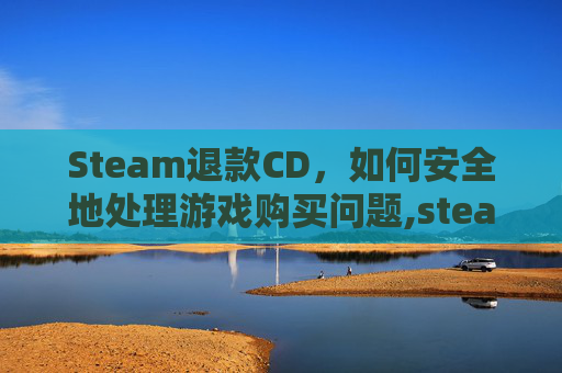 Steam退款CD,如何安全地处理游戏购买问题,steam退款cdk Steam退款CD,如何安全地处理游戏购买问题,steam退款cdk
