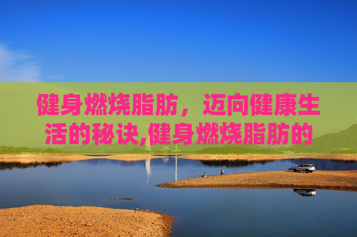 健身燃烧脂肪，迈向健康生活的秘诀,健身燃烧脂肪的食物
