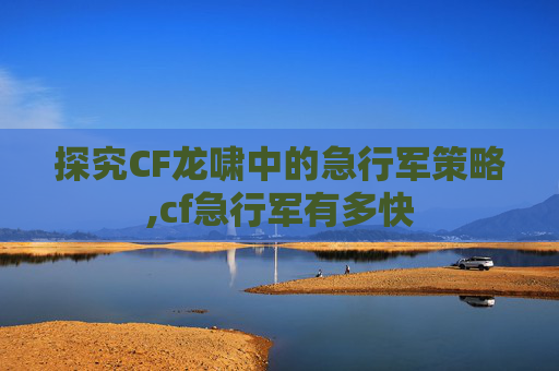 探究CF龙啸中的急行军策略,cf急行军有多快