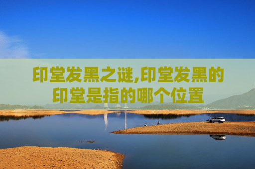 印堂发黑之谜,印堂发黑的印堂是指的哪个位置