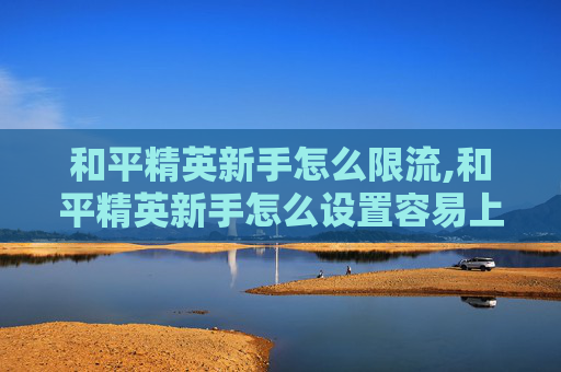 和平精英新手怎么限流,和平精英新手怎么设置容易上手