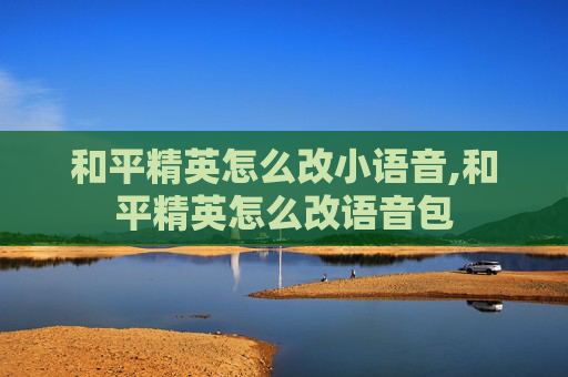 和平精英怎么改小语音,和平精英怎么改语音包