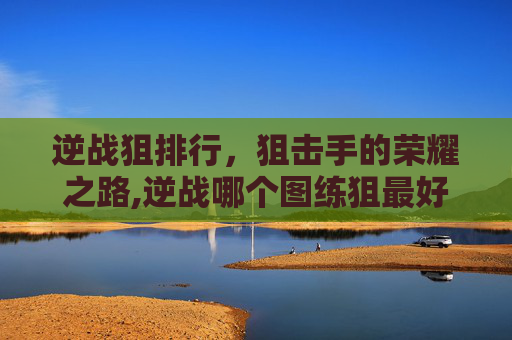 逆战狙排行，狙击手的荣耀之路,逆战哪个图练狙最好