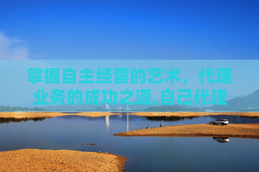 掌握自主经营的艺术，代理业务的成功之道,自己代理和双方代理