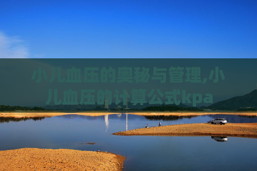 小儿血压的奥秘与管理,小儿血压的计算公式kpa