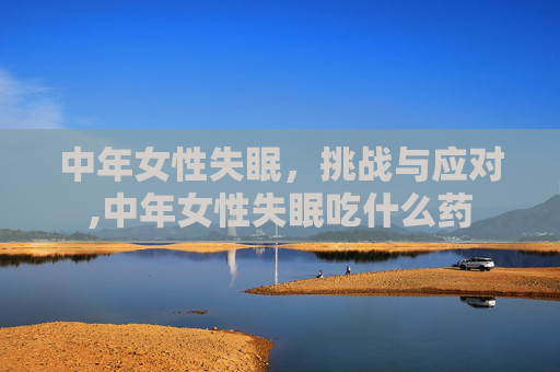 中年女性失眠，挑战与应对,中年女性失眠吃什么药