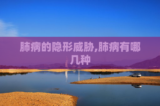 肺病的隐形威胁,肺病有哪几种