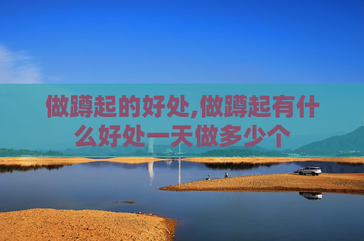 做蹲起的好处,做蹲起有什么好处一天做多少个