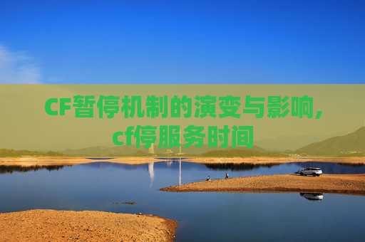 CF暂停机制的演变与影响,cf停服务时间 CF暂停机制的演变与影响,cf停服务时间