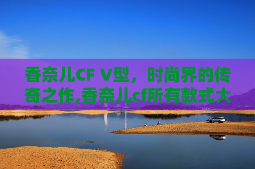 香奈儿CF V型,时尚界的传奇之作,香奈儿cf所有款式大全 香奈儿CF V型,时尚界的传奇之作,香奈儿cf所有款式大全