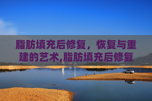 脂肪填充后修复，恢复与重建的艺术,脂肪填充后修复要多久