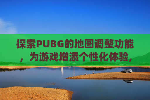 探索PUBG的地图调整功能,为游戏增添个性化体验,pubg电脑怎么调地图位置 探索PUBG的地图调整功能,为游戏增添个性化体验,pubg电脑怎么调地图位置
