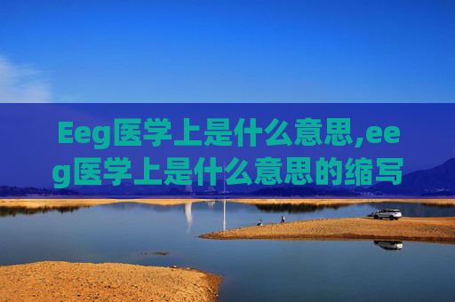 Eeg医学上是什么意思,eeg医学上是什么意思的缩写 Eeg医学上是什么意思,eeg医学上是什么意思的缩写