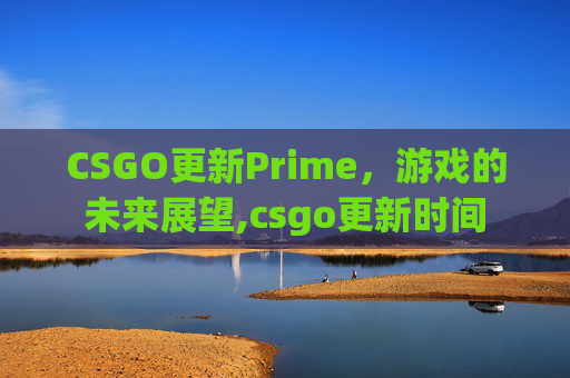 CSGO更新Prime,游戏的未来展望,csgo更新时间 CSGO更新Prime,游戏的未来展望,csgo更新时间